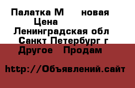 Палатка М-10 (новая) › Цена ­ 50 000 - Ленинградская обл., Санкт-Петербург г. Другое » Продам   